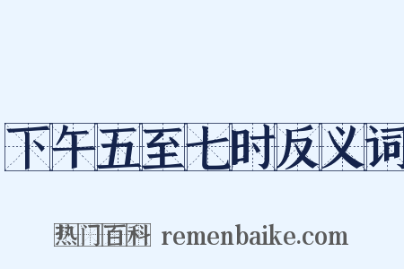 下午五至七时反义词是什么意思的图片